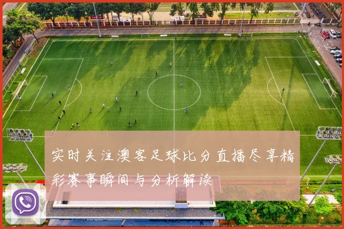 实时关注澳客足球比分直播尽享精彩赛事瞬间与分析解读