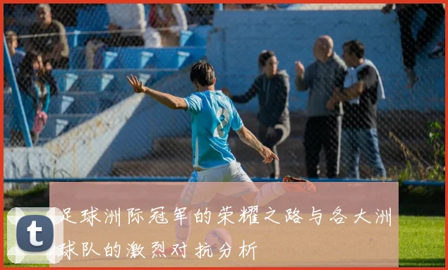 足球洲际冠军的荣耀之路与各大洲球队的激烈对抗分析
