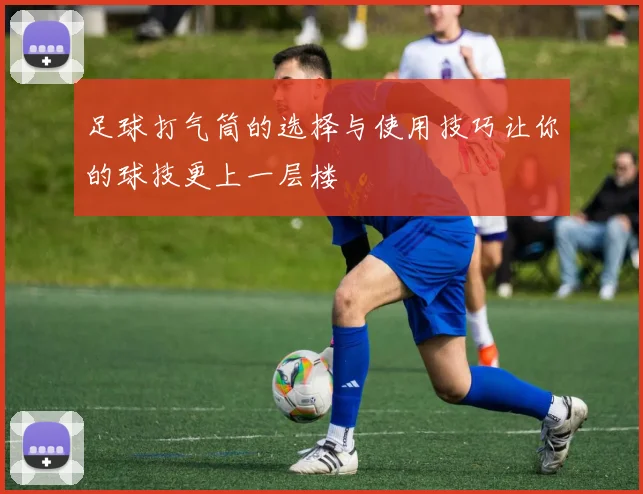 足球打气筒的选择与使用技巧让你的球技更上一层楼