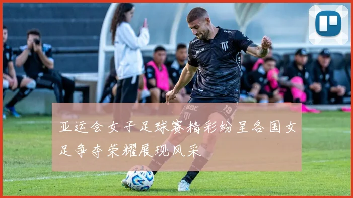 亚运会女子足球赛精彩纷呈各国女足争夺荣耀展现风采