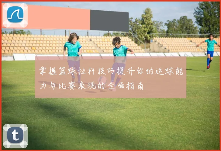 掌握篮球拉杆技巧提升你的运球能力与比赛表现的全面指南