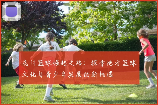 虎门篮球崛起之路：探索地方篮球文化与青少年发展的新机遇