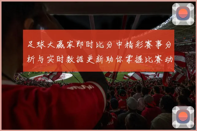 足球大赢家即时比分中精彩赛事分析与实时数据更新助你掌握比赛动态