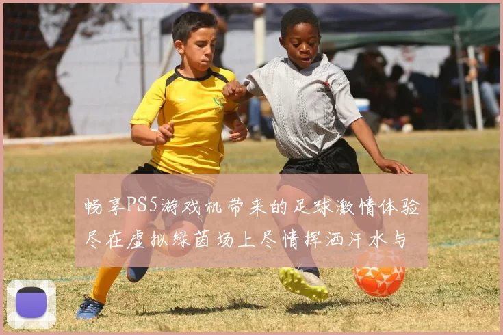 畅享PS5游戏机带来的足球激情体验尽在虚拟绿茵场上尽情挥洒汗水与乐趣