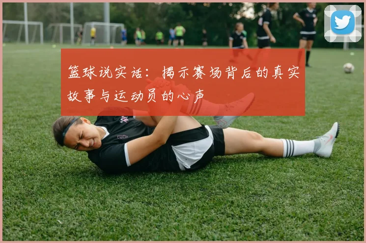 篮球说实话：揭示赛场背后的真实故事与运动员的心声