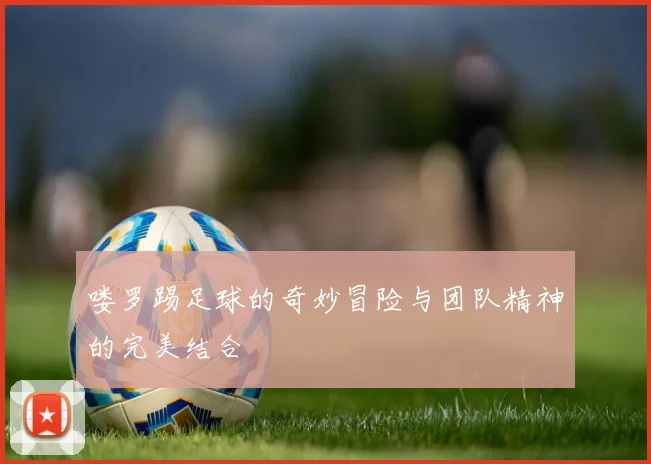 喽罗踢足球的奇妙冒险与团队精神的完美结合