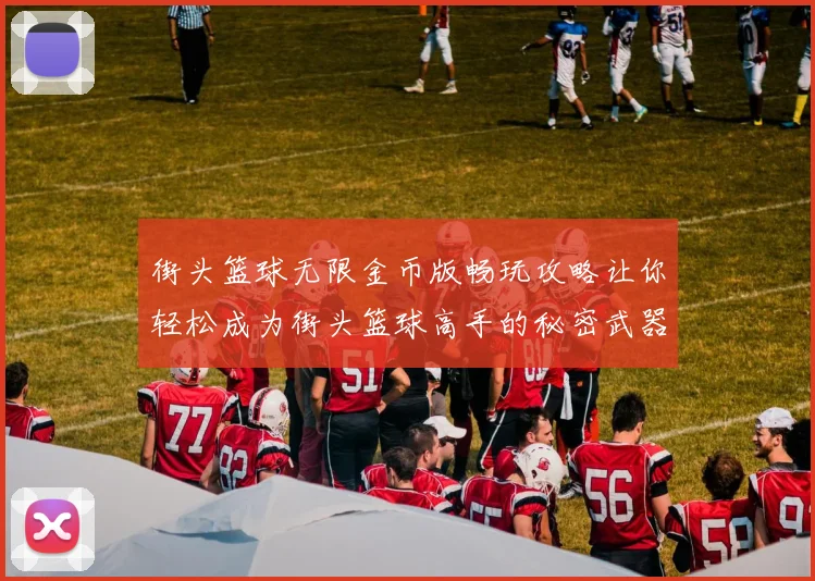 街头篮球无限金币版畅玩攻略让你轻松成为街头篮球高手的秘密武器