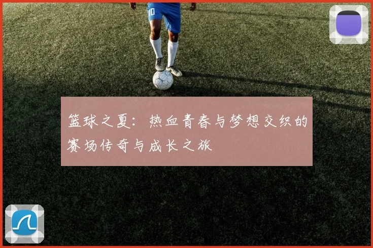 篮球之夏：热血青春与梦想交织的赛场传奇与成长之旅