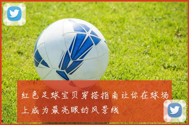 红色足球宝贝穿搭指南让你在球场上成为最亮眼的风景线