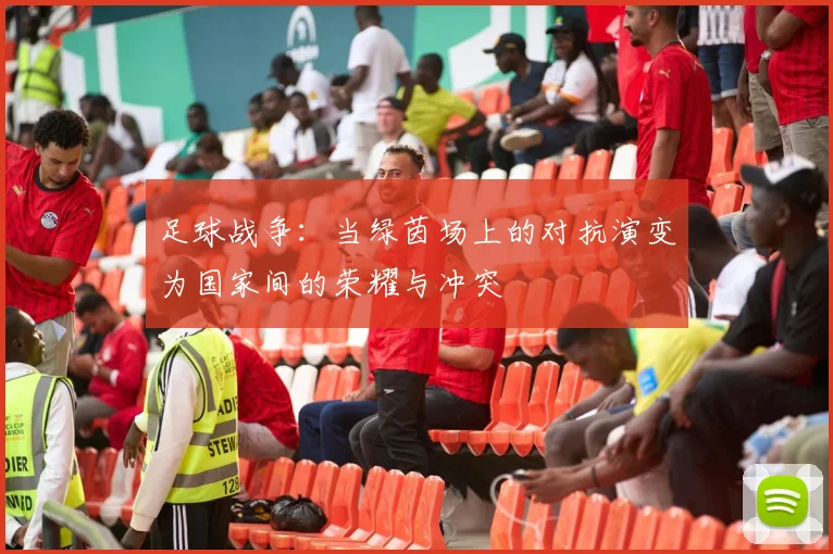 足球战争：当绿茵场上的对抗演变为国家间的荣耀与冲突