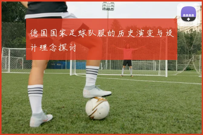 德国国家足球队服的历史演变与设计理念探讨