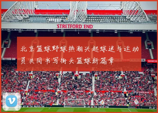 北京篮球野球热潮兴起球迷与运动员共同书写街头篮球新篇章
